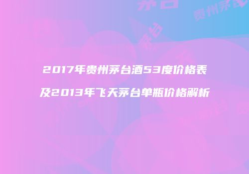 2017年贵州茅台酒53度价格表及2013年飞天茅台单瓶价格解析