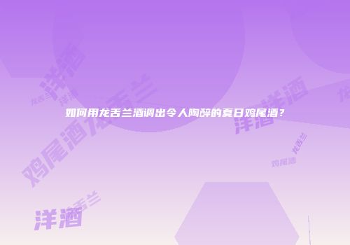 如何用龙舌兰酒调出令人陶醉的夏日鸡尾酒？