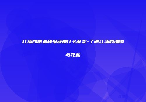 红酒的精选和珍藏是什么意思-了解红酒的选购与收藏