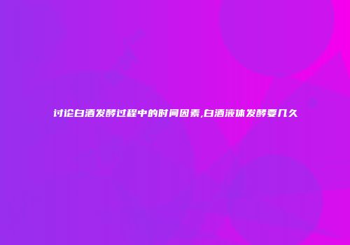 讨论白酒发酵过程中的时间因素,白酒液体发酵要几久