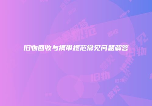 旧物回收与携带规范常见问题解答