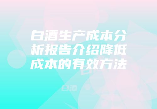 白酒生产成本分析报告介绍降低成本的有效方法