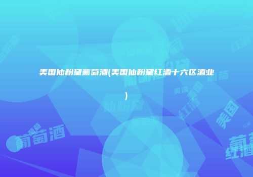 美国仙粉黛葡萄酒(美国仙粉黛红酒十六区酒业)