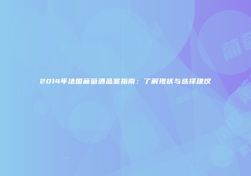 2014年法国葡萄酒品鉴指南：了解现状与选择建议