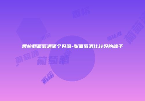 香槟和葡萄酒哪个好喝-甜葡萄酒比较好的牌子