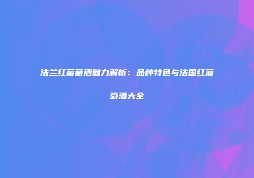 法兰红葡萄酒魅力解析：品种特色与法国红葡萄酒大全