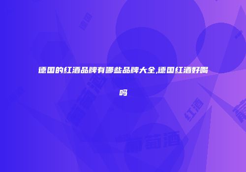 德国的红酒品牌有哪些品牌大全,德国红酒好喝吗
