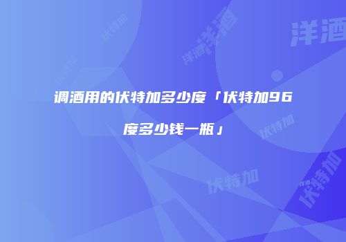 调酒用的伏特加多少度「伏特加96度多少钱一瓶」