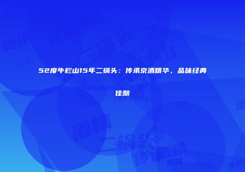52度牛栏山15年二锅头：传承京酒精华，品味经典佳酿