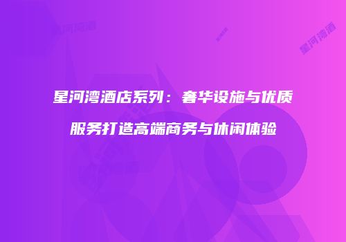 星河湾酒店系列：奢华设施与优质服务打造高端商务与休闲体验