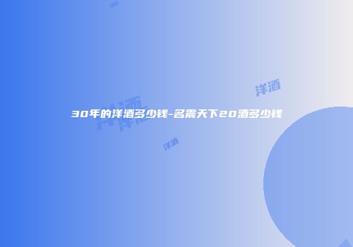 30年的洋酒多少钱-名震天下20酒多少钱