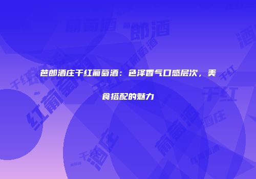 芭郎酒庄干红葡萄酒：色泽香气口感层次，美食搭配的魅力