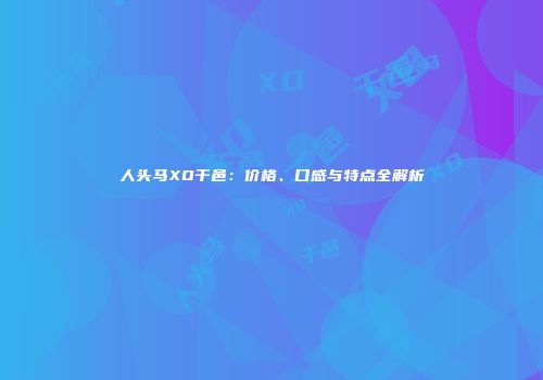 人头马XO干邑：价格、口感与特点全解析