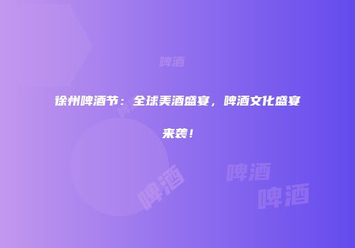 徐州啤酒节：全球美酒盛宴，啤酒文化盛宴来袭！