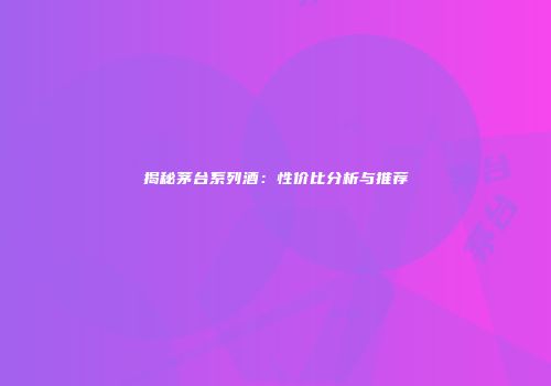 揭秘茅台系列酒：性价比分析与推荐