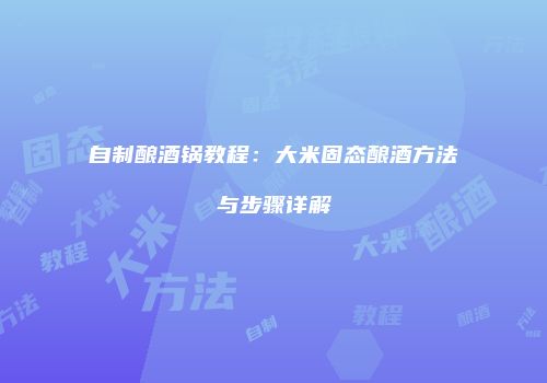 自制酿酒锅教程：大米固态酿酒方法与步骤详解