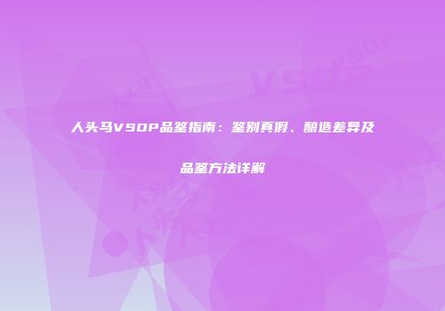 人头马VSOP品鉴指南：鉴别真假、酿造差异及品鉴方法详解