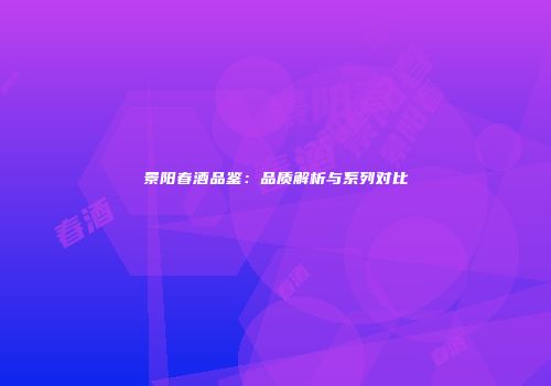 景阳春酒品鉴：品质解析与系列对比