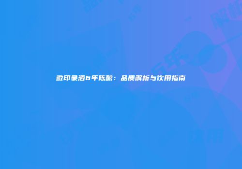 徽印象酒6年陈酿：品质解析与饮用指南