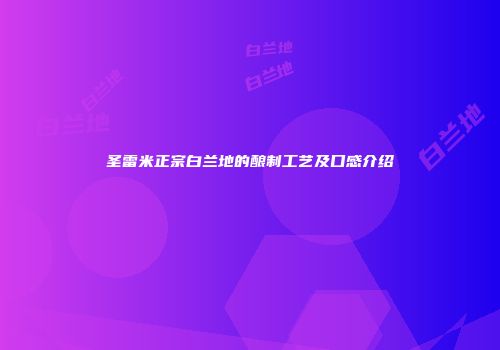 圣雷米正宗白兰地的酿制工艺及口感介绍