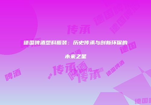 德国啤酒塑料瓶装：历史传承与创新环保的未来之星
