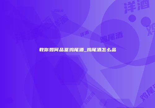 教你如何品鉴鸡尾酒_鸡尾酒怎么品