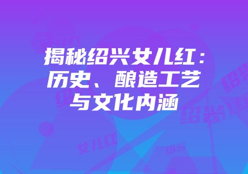 揭秘绍兴女儿红：历史、酿造工艺与文化内涵