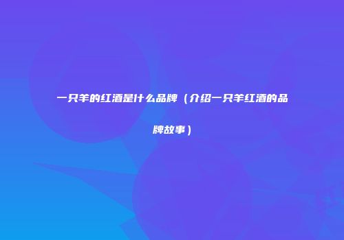 一只羊的红酒是什么品牌（介绍一只羊红酒的品牌故事）