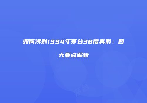 如何辨别1994年茅台38度真假：四大要点解析