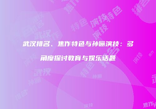 武汉排名、焦作特色与孙俪演技：多角度探讨教育与娱乐话题