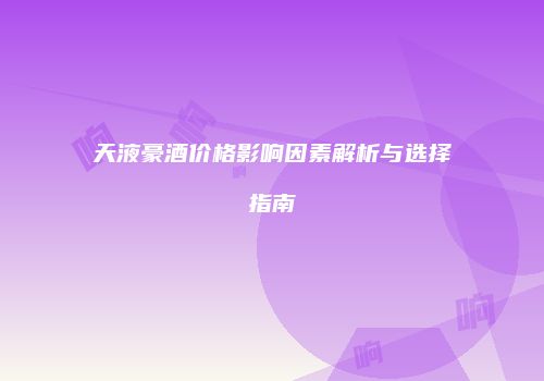天液豪酒价格影响因素解析与选择指南