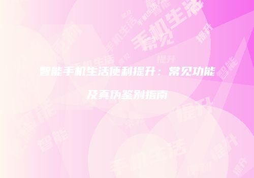 智能手机生活便利提升：常见功能及真伪鉴别指南