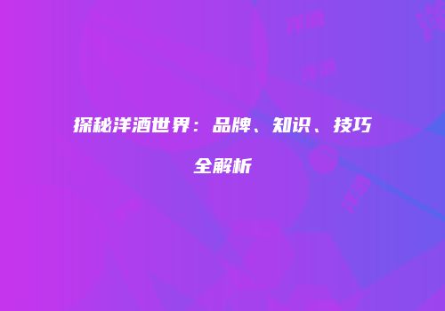 探秘洋酒世界：品牌、知识、技巧全解析