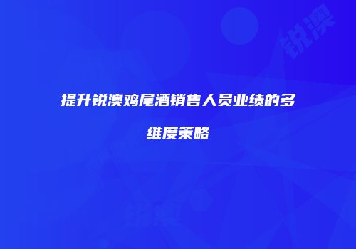 提升锐澳鸡尾酒销售人员业绩的多维度策略
