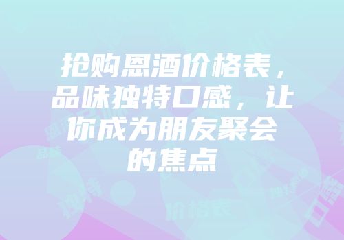 抢购恩酒价格表，品味独特口感，让你成为朋友聚会的焦点