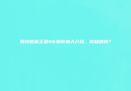 四川熊猫王酒46度价格大介绍，你知道吗？