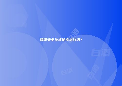 如何安全快速地寄送白酒？