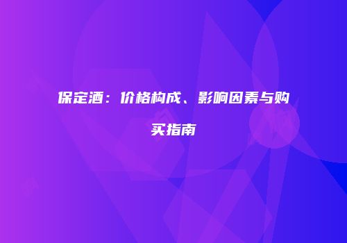 保定酒：价格构成、影响因素与购买指南