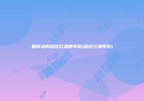 如何选购名庄红酒的年份(名庄红酒年份)