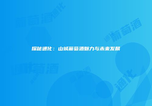 探秘通化：山城葡萄酒魅力与未来发展