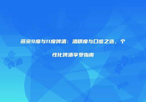 燕京9度与11度啤酒：酒精度与口感之选，个性化啤酒享受指南