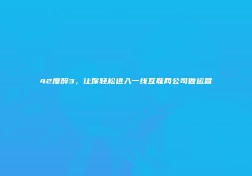 42度醉3，让你轻松进入一线互联网公司做运营