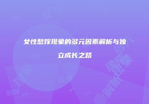 女性愁嫁现象的多元因素解析与独立成长之路