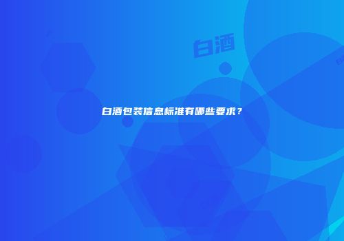 白酒包装信息标准有哪些要求？