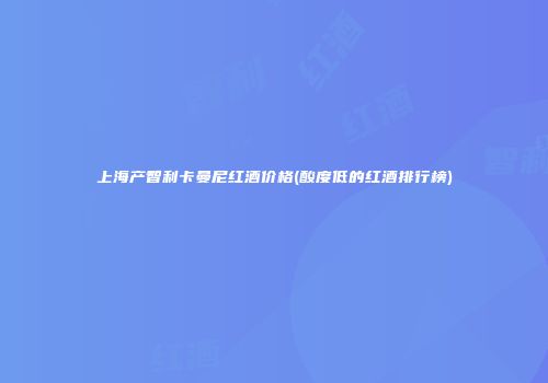 上海产智利卡曼尼红酒价格(酸度低的红酒排行榜)