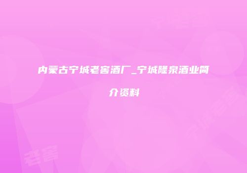 内蒙古宁城老窖酒厂_宁城隆泉酒业简介资料