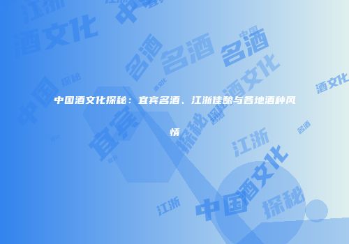 中国酒文化探秘：宜宾名酒、江浙佳酿与各地酒种风情