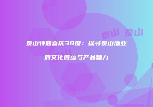 泰山特曲喜庆38度：探寻泰山酒业的文化底蕴与产品魅力