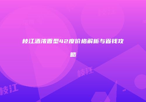 枝江酒浓香型42度价格解析与省钱攻略