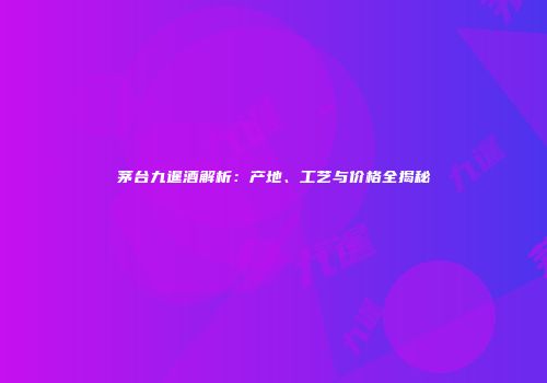 茅台九暹酒解析：产地、工艺与价格全揭秘
